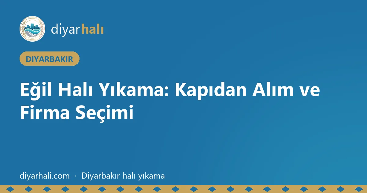 Eğil Halı Yıkama: Kapıdan Alım ve Firma Seçimi