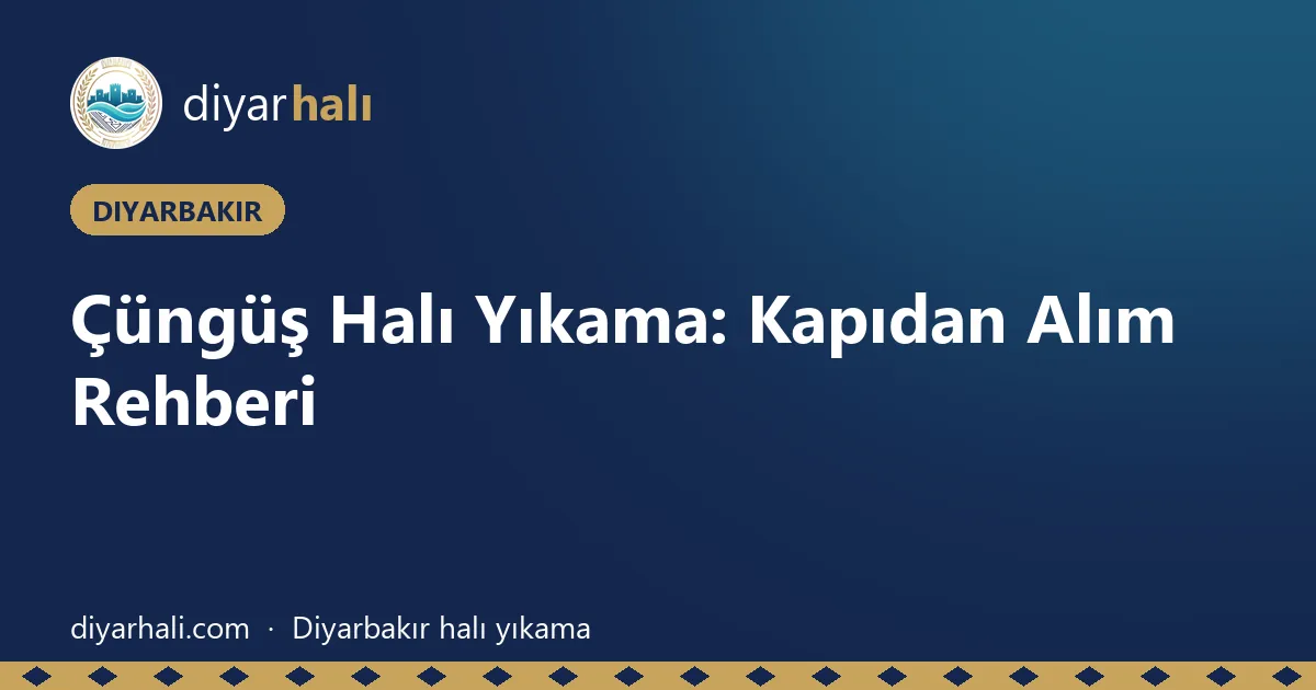 Çüngüş Halı Yıkama: Kapıdan Alım Rehberi