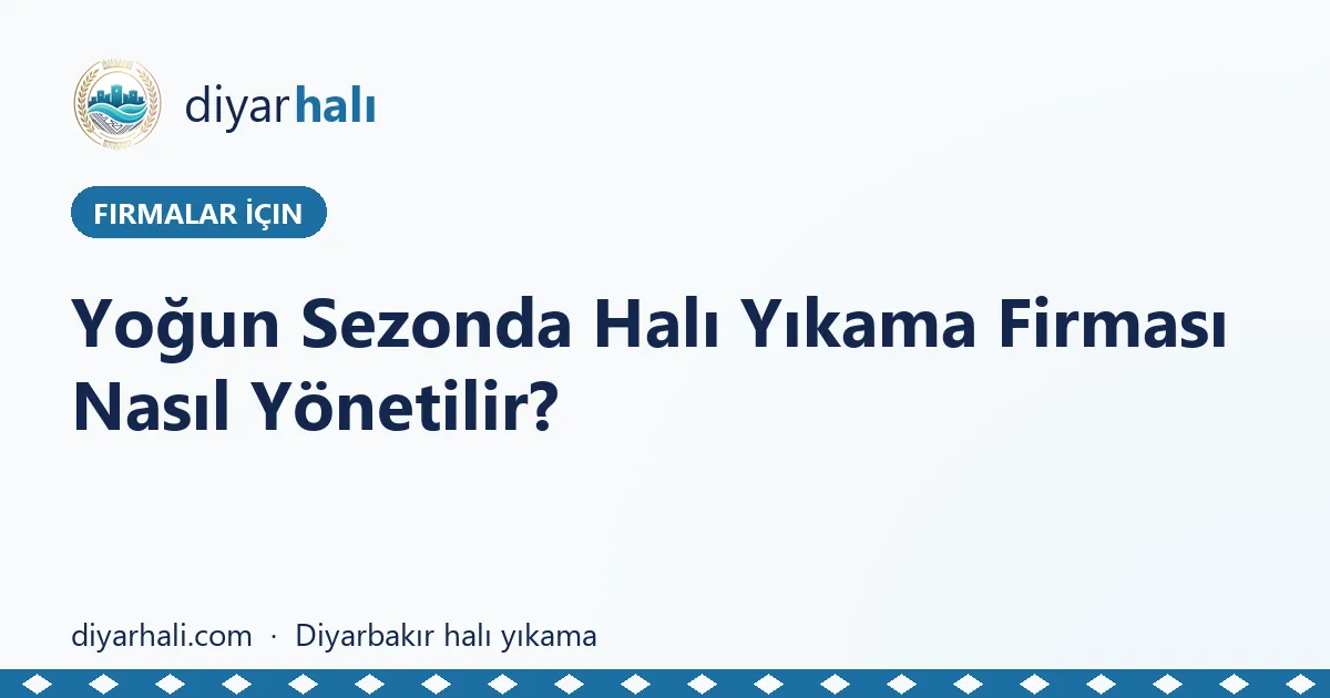 Yoğun Sezonda Halı Yıkama Firması Nasıl Yönetilir?
